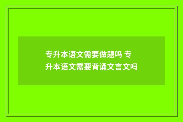 专升本语文需要做题吗 专升本语文需要背诵文言文吗