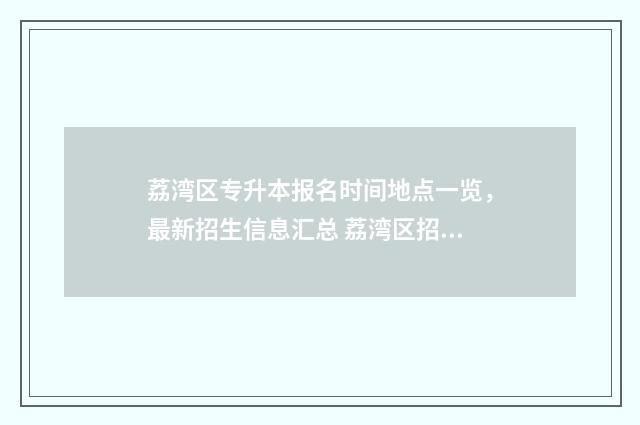 荔湾区专升本报名时间地点一览,最新招生信息汇总 荔湾区招生细则