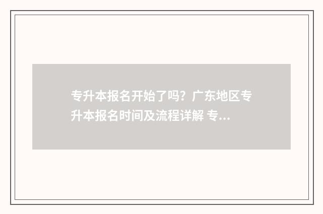 专升本报名开始了吗？广东地区专升本报名时间及流程详解 专升本报名什么时候开始