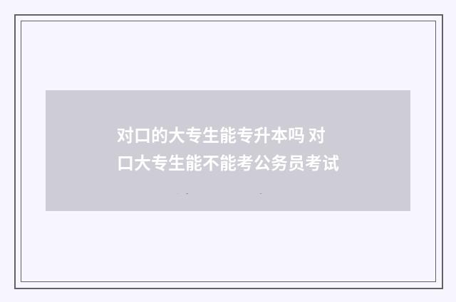 对口的大专生能专升本吗 对口大专生能不能考公务员考试