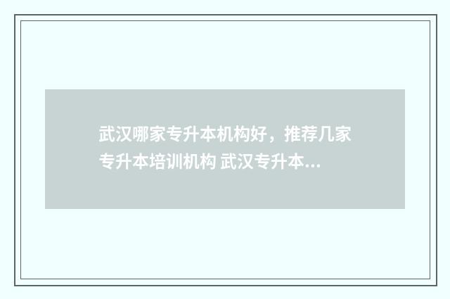 武汉哪家专升本机构好，推荐几家专升本培训机构 武汉专升本选哪个学校比较好