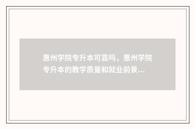 惠州学院专升本可靠吗,惠州学院专升本的教学质量和就业前景 惠州学院专升本招生计划2024
