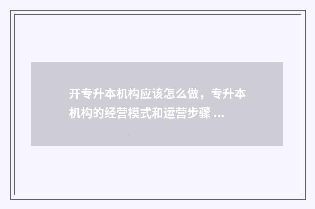 开专升本机构应该怎么做,专升本机构的经营模式和运营步骤 开设专升本机构的条件