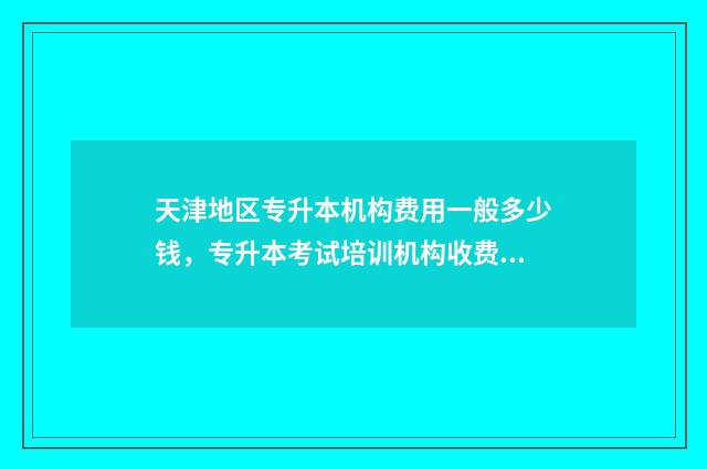 天津地区专升本机构费用一般多少钱，专升本考试培训机构收费情况 天津地区专升本标注专科起步吗