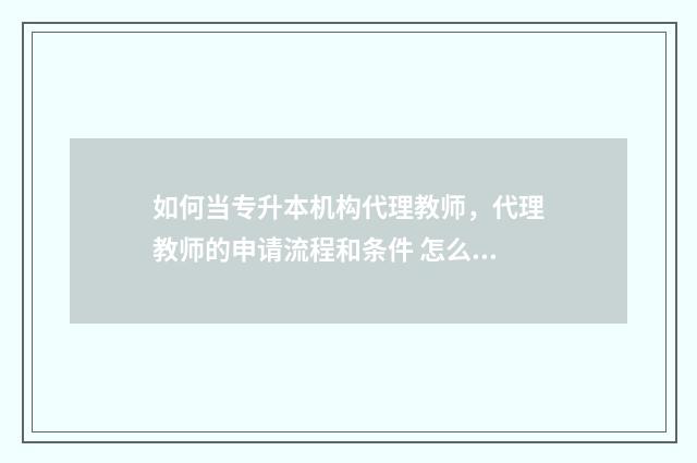 如何当专升本机构代理教师，代理教师的申请流程和条件 怎么专升本科