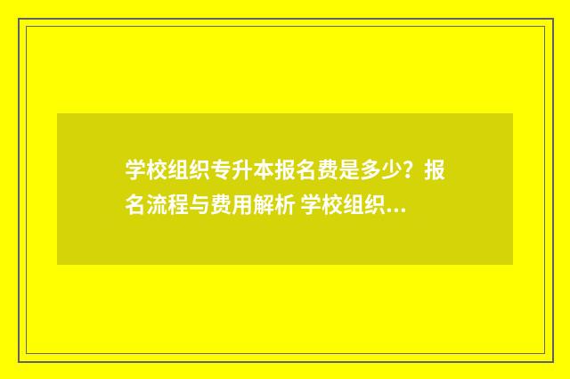 学校组织专升本报名费是多少?报名流程与费用解析 学校组织专升本培训但是不去可以吗