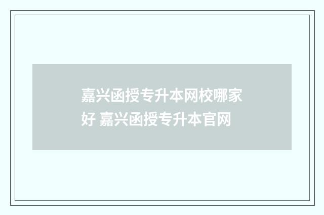 嘉兴函授专升本网校哪家好 嘉兴函授专升本官网