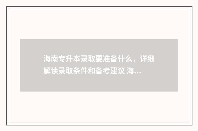 海南专升本录取要准备什么，详细解读录取条件和备考建议 海南专升本录取率高吗