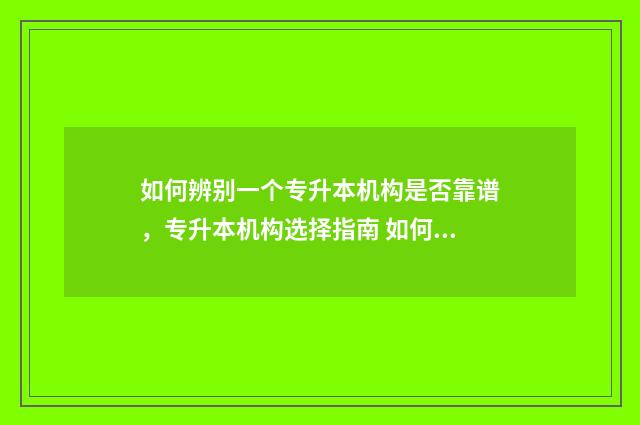 如何辨别一个专升本机构是否靠谱，专升本机构选择指南 如何辨别一个专业的大学