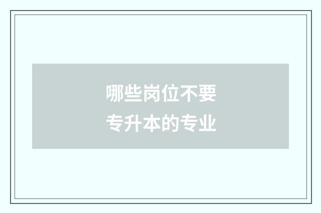 哪些岗位不要专升本的专业