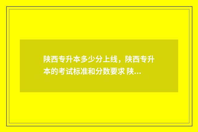 陕西专升本多少分上线，陕西专升本的考试标准和分数要求 陕西专升本多少钱