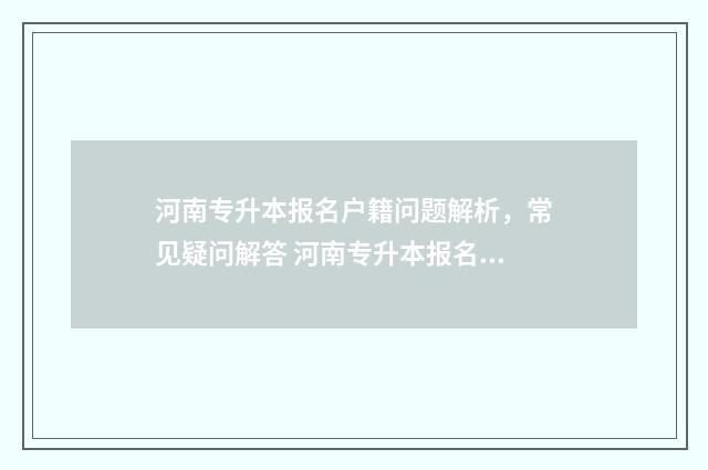 河南专升本报名户籍问题解析,常见疑问解答 河南专升本报名时间2025