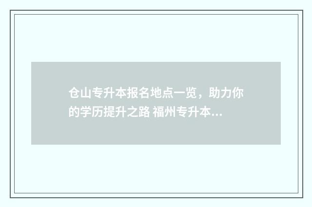 仓山专升本报名地点一览，助力你的学历提升之路 福州专升本招生计划