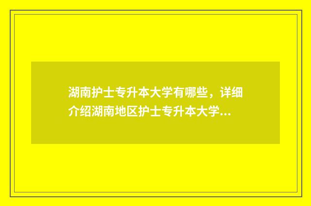 湖南护士专升本大学有哪些，详细介绍湖南地区护士专升本大学 湖南护士专升本可以报考哪些大学