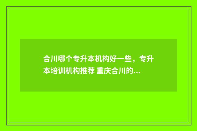 合川哪个专升本机构好一些，专升本培训机构推荐 重庆合川的专科