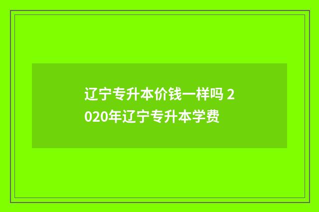辽宁专升本价钱一样吗 2020年辽宁专升本学费