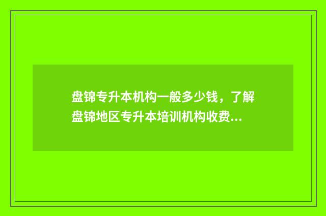 盘锦专升本机构一般多少钱，了解盘锦地区专升本培训机构收费情况 盘锦专科