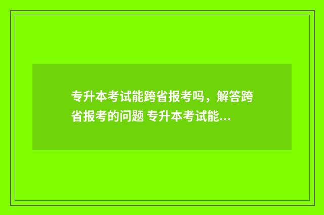 专升本考试能跨省报考吗,解答跨省报考的问题 专升本考试能跨省报考吗