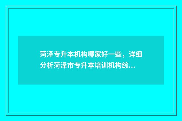 菏泽专升本机构哪家好一些，详细分析菏泽市专升本培训机构综合实力 菏泽专升本机构哪个好