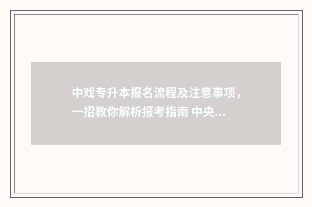 中戏专升本报名流程及注意事项,一招教你解析报考指南 中央戏剧学院专升本招生简章