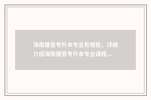 海南播音专升本专业有哪些,详细介绍海南播音专升本专业课程设置 海南播音专升本院校