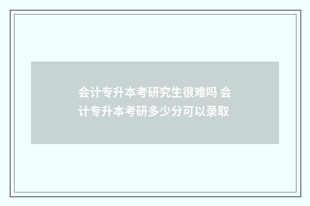 会计专升本考研究生很难吗 会计专升本考研多少分可以录取