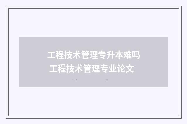 工程技术管理专升本难吗 工程技术管理专业论文