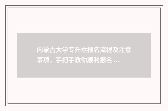 内蒙古大学专升本报名流程及注意事项，手把手教你顺利报名 内蒙古大学专升本录取分数线