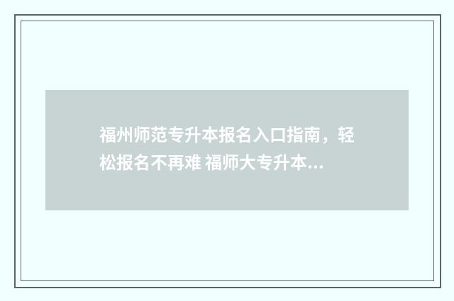 福州师范专升本报名入口指南,轻松报名不再难 福师大专升本在哪个学院