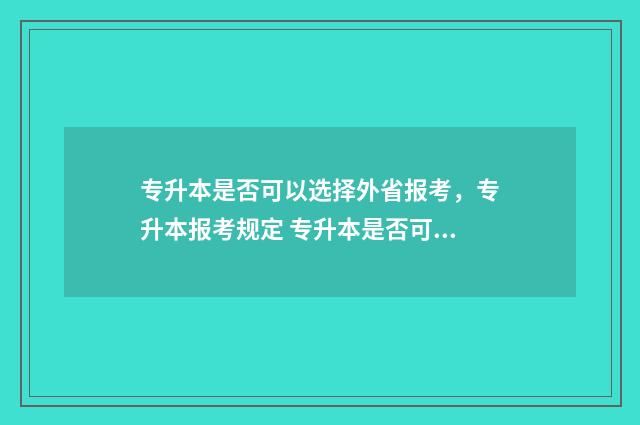 专升本是否可以选择外省报考,专升本报考规定 专升本是否可以跨省报考
