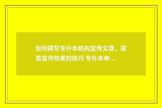 如何撰写专升本机构宣传文章,提高宣传效果的技巧 专升本申请怎么写