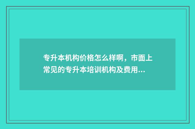 专升本机构价格怎么样啊,市面上常见的专升本培训机构及费用分析 专升本机构价格的指定
