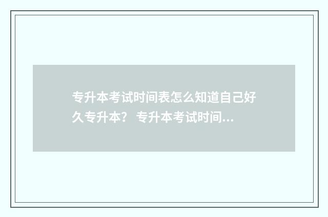 专升本考试时间表怎么知道自己好久专升本? 专升本考试时间2024年具体时间