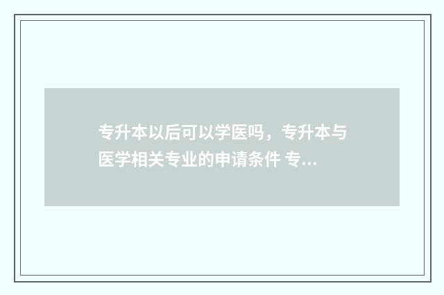 专升本以后可以学医吗，专升本与医学相关专业的申请条件 专升本以后可以考教师资格证吗