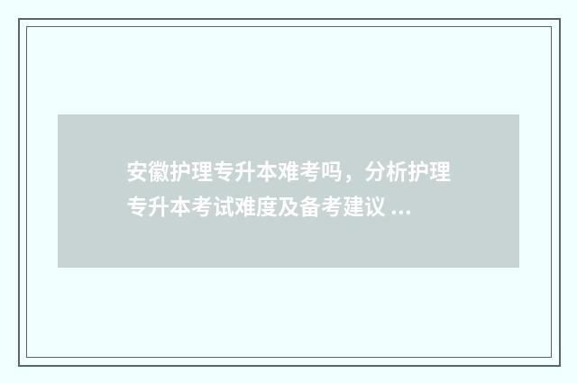 安徽护理专升本难考吗，分析护理专升本考试难度及备考建议 安徽护理专升本一般考多少分过