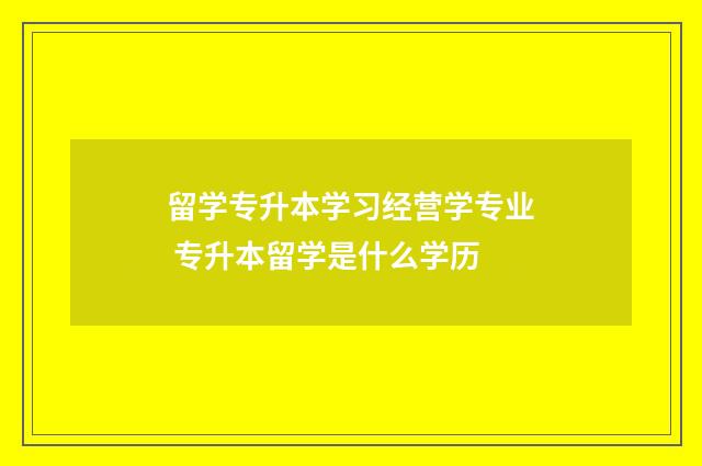 留学专升本学习经营学专业 专升本留学是什么学历