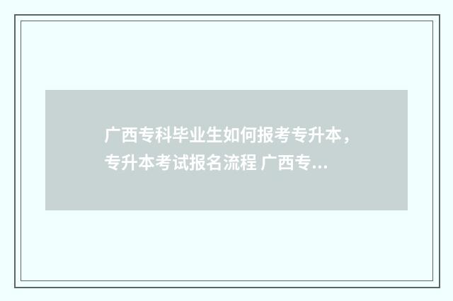 广西专科毕业生如何报考专升本,专升本考试报名流程 广西专科毕业生退伍费能拿多少
