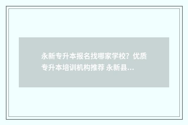 永新专升本报名找哪家学校？优质专升本培训机构推荐 永新县招生办
