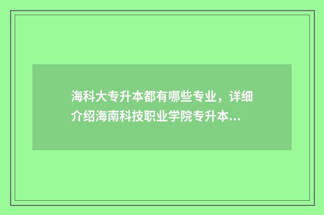 海科大专升本都有哪些专业,详细介绍海南科技职业学院专升本开设的专业 海南科技职业大学专升本专业
