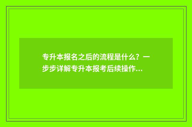 专升本报名之后的流程是什么?一步步详解专升本报考后续操作 专升本报名之后什么时候考试