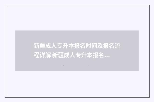新疆成人专升本报名时间及报名流程详解 新疆成人专升本报名入口官网