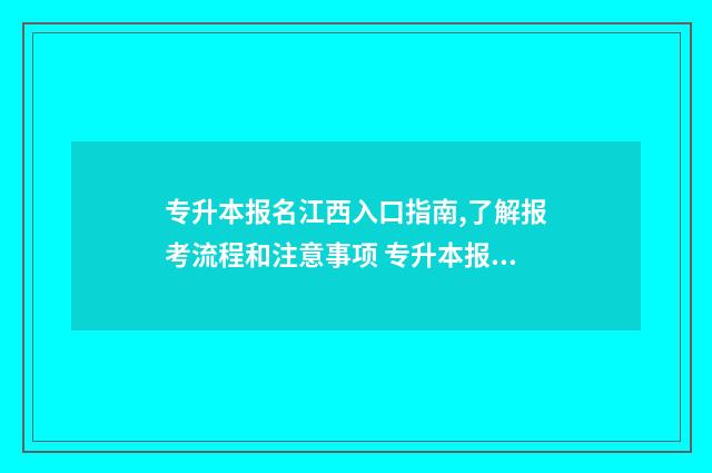 专升本报名江西入口指南,了解报考流程和注意事项 专升本报名江西入口官网2024报名时间