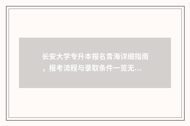 长安大学专升本报名青海详细指南,报考流程与录取条件一览无余 长安大学专升本多少分录取分数线