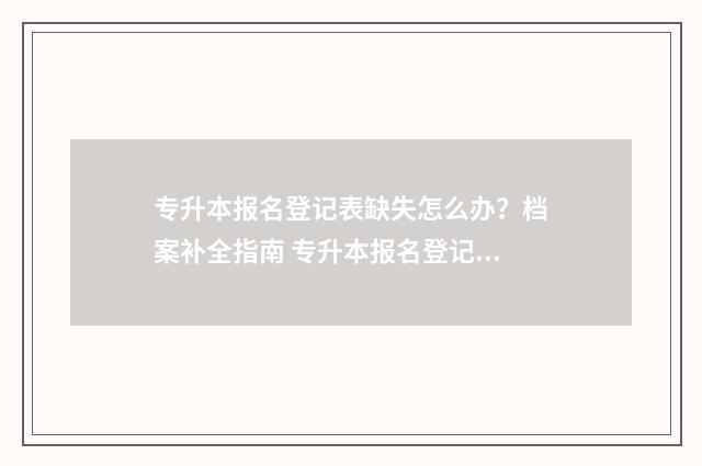 专升本报名登记表缺失怎么办？档案补全指南 专升本报名登记表