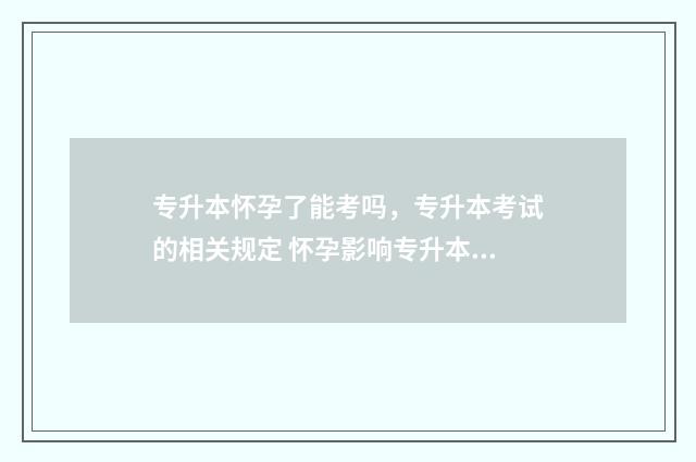 专升本怀孕了能考吗，专升本考试的相关规定 怀孕影响专升本不