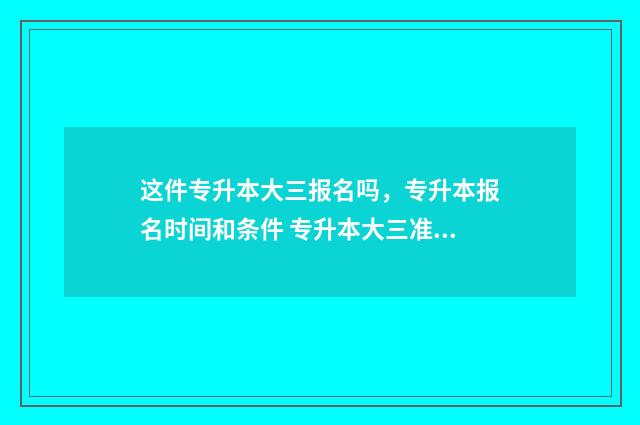 这件专升本大三报名吗，专升本报名时间和条件 专升本大三准备晚吗