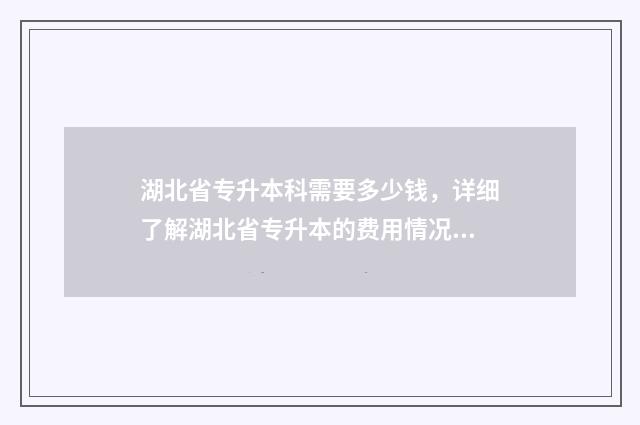 湖北省专升本科需要多少钱,详细了解湖北省专升本的费用情况 湖北省专升本2021年政策
