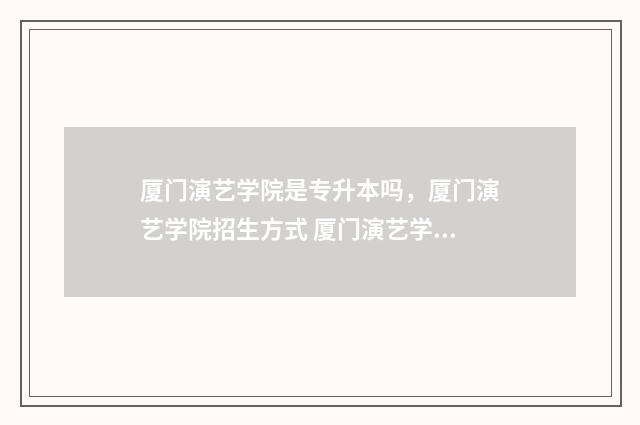 厦门演艺学院是专升本吗,厦门演艺学院招生方式 厦门演艺学院是大专还是中专