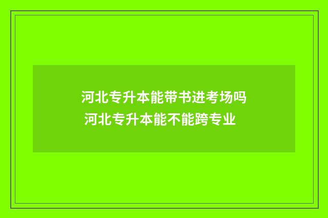 河北专升本能带书进考场吗 河北专升本能不能跨专业