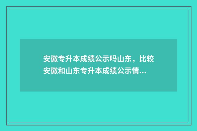 安徽专升本成绩公示吗山东,比较安徽和山东专升本成绩公示情况 安徽专升本成绩公布时间2024